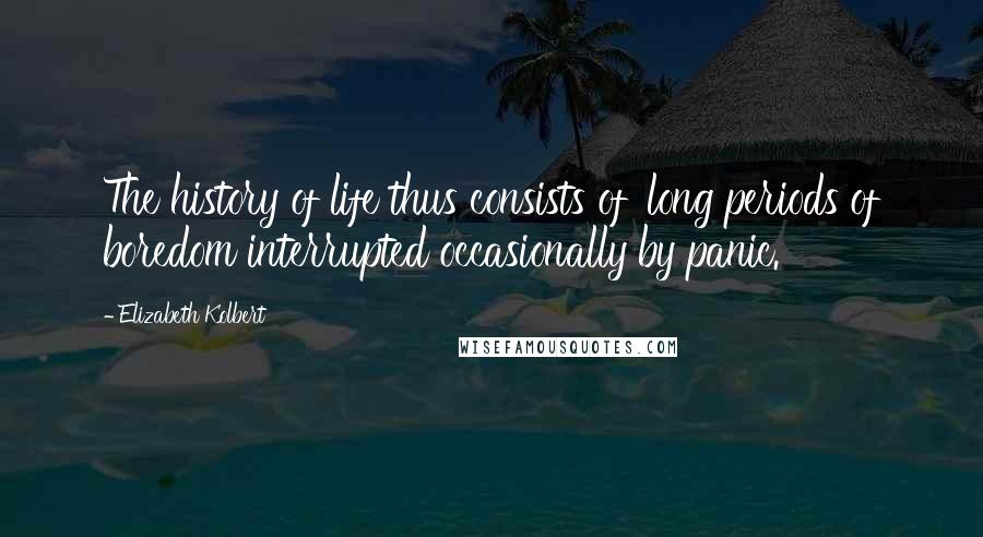 Elizabeth Kolbert Quotes: The history of life thus consists of 'long periods of boredom interrupted occasionally by panic.