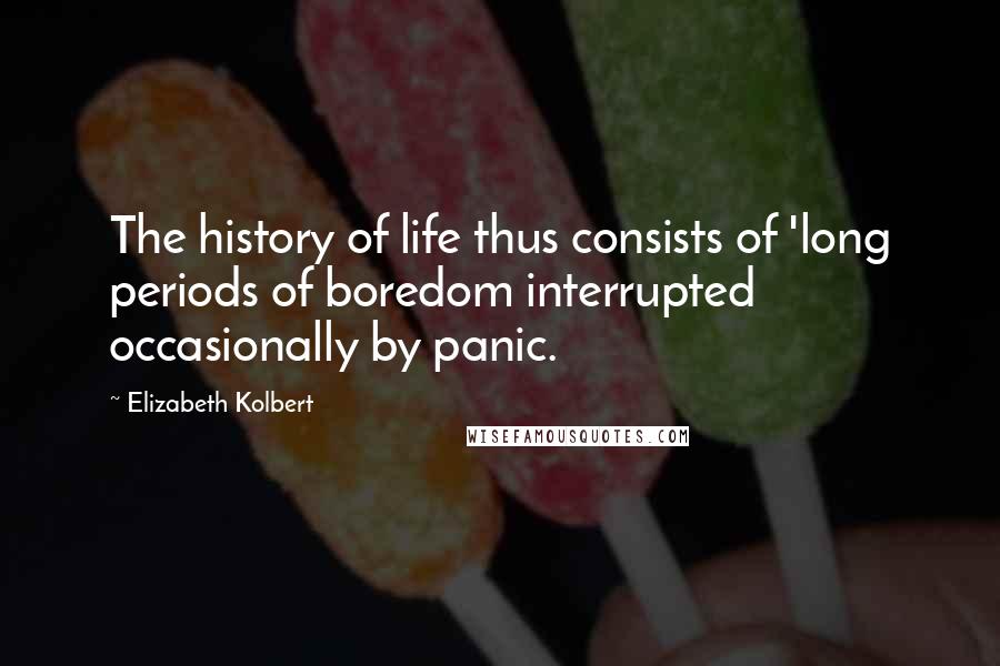 Elizabeth Kolbert Quotes: The history of life thus consists of 'long periods of boredom interrupted occasionally by panic.