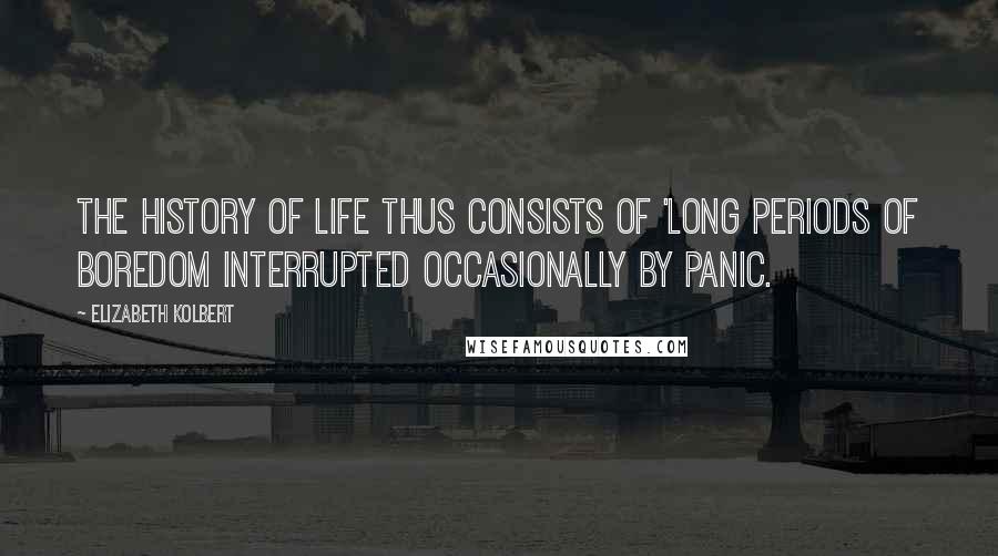 Elizabeth Kolbert Quotes: The history of life thus consists of 'long periods of boredom interrupted occasionally by panic.