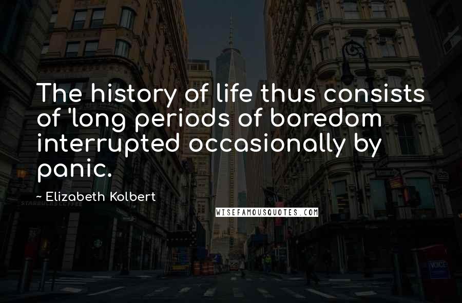 Elizabeth Kolbert Quotes: The history of life thus consists of 'long periods of boredom interrupted occasionally by panic.