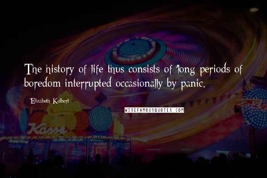 Elizabeth Kolbert Quotes: The history of life thus consists of 'long periods of boredom interrupted occasionally by panic.