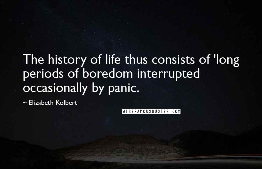 Elizabeth Kolbert Quotes: The history of life thus consists of 'long periods of boredom interrupted occasionally by panic.