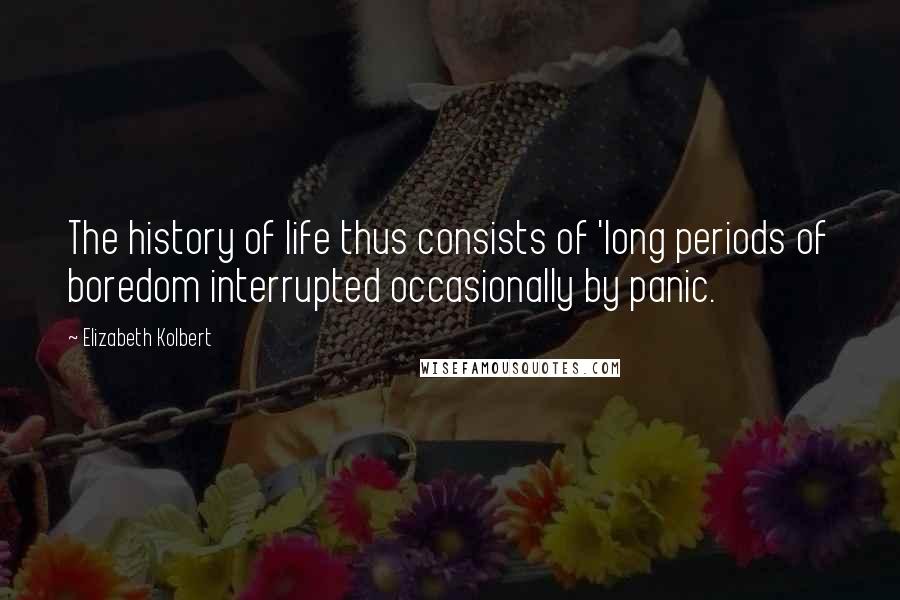 Elizabeth Kolbert Quotes: The history of life thus consists of 'long periods of boredom interrupted occasionally by panic.