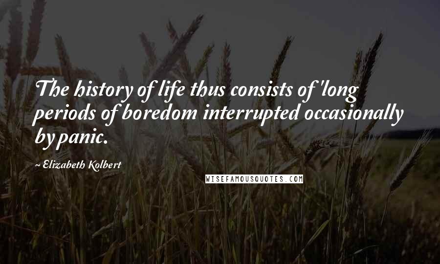 Elizabeth Kolbert Quotes: The history of life thus consists of 'long periods of boredom interrupted occasionally by panic.