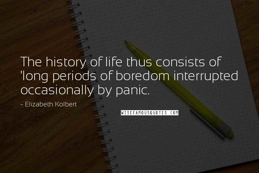 Elizabeth Kolbert Quotes: The history of life thus consists of 'long periods of boredom interrupted occasionally by panic.