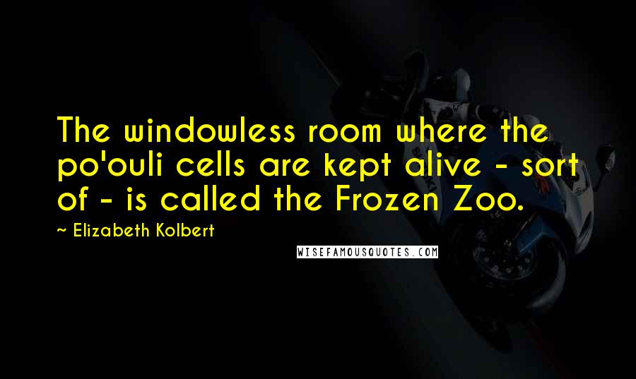 Elizabeth Kolbert Quotes: The windowless room where the po'ouli cells are kept alive - sort of - is called the Frozen Zoo.