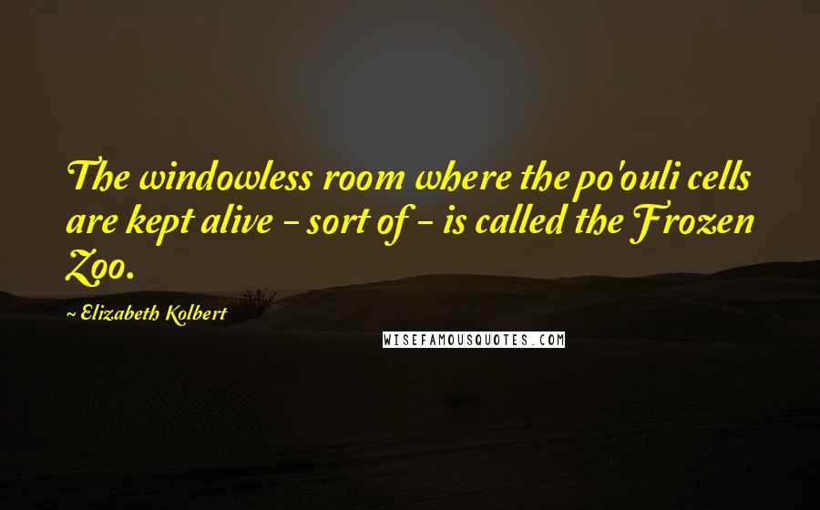 Elizabeth Kolbert Quotes: The windowless room where the po'ouli cells are kept alive - sort of - is called the Frozen Zoo.