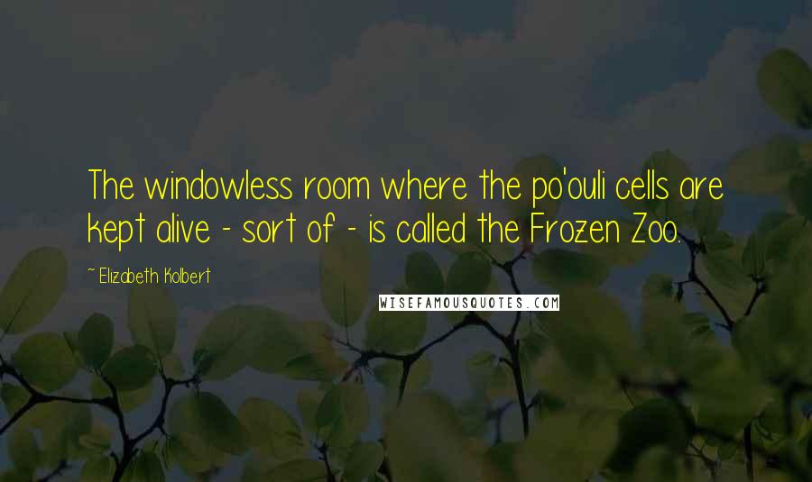 Elizabeth Kolbert Quotes: The windowless room where the po'ouli cells are kept alive - sort of - is called the Frozen Zoo.