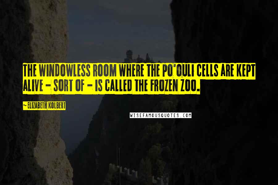 Elizabeth Kolbert Quotes: The windowless room where the po'ouli cells are kept alive - sort of - is called the Frozen Zoo.