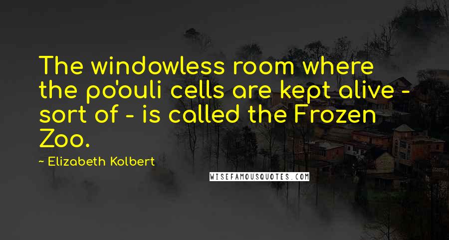 Elizabeth Kolbert Quotes: The windowless room where the po'ouli cells are kept alive - sort of - is called the Frozen Zoo.
