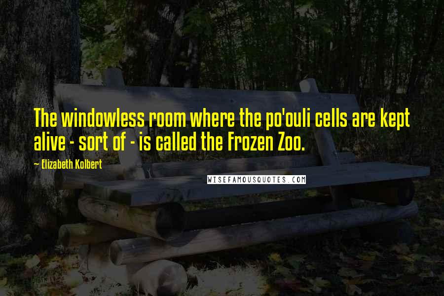 Elizabeth Kolbert Quotes: The windowless room where the po'ouli cells are kept alive - sort of - is called the Frozen Zoo.