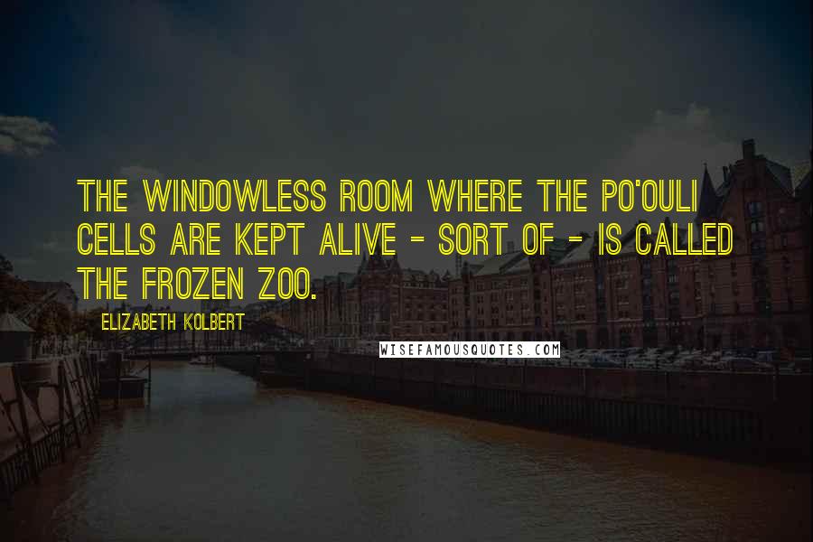 Elizabeth Kolbert Quotes: The windowless room where the po'ouli cells are kept alive - sort of - is called the Frozen Zoo.