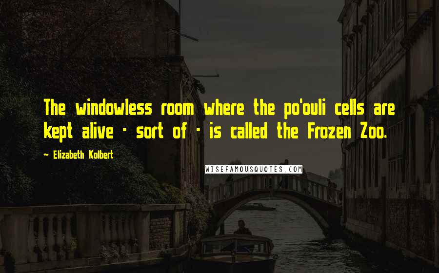 Elizabeth Kolbert Quotes: The windowless room where the po'ouli cells are kept alive - sort of - is called the Frozen Zoo.