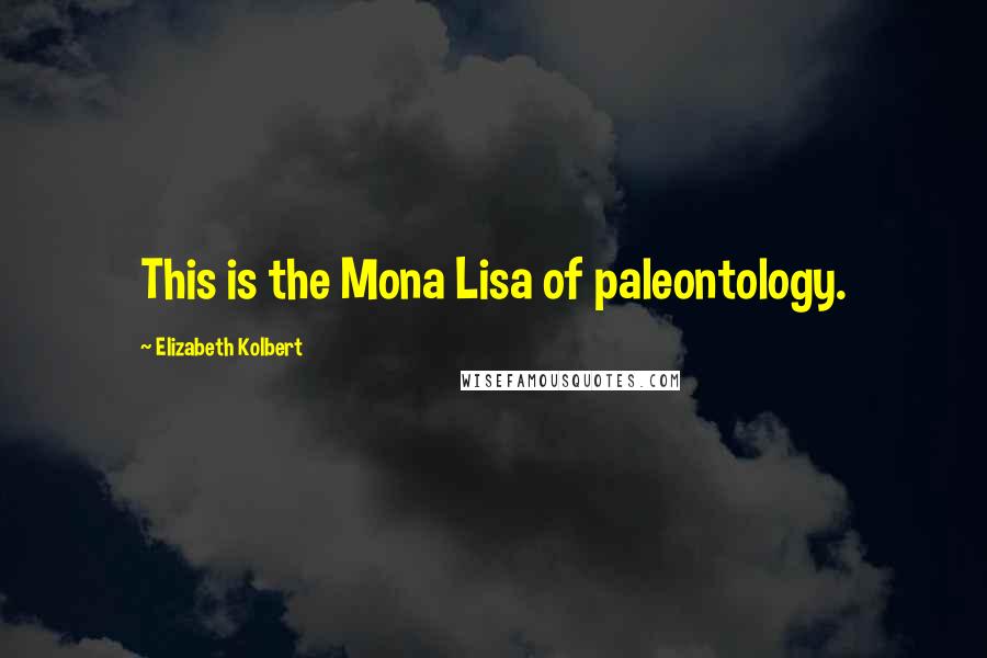 Elizabeth Kolbert Quotes: This is the Mona Lisa of paleontology.