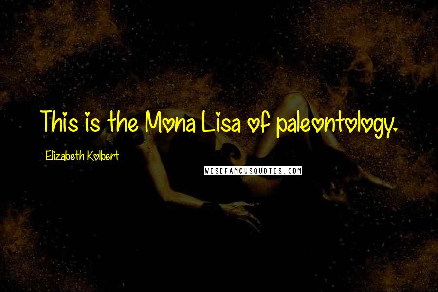 Elizabeth Kolbert Quotes: This is the Mona Lisa of paleontology.