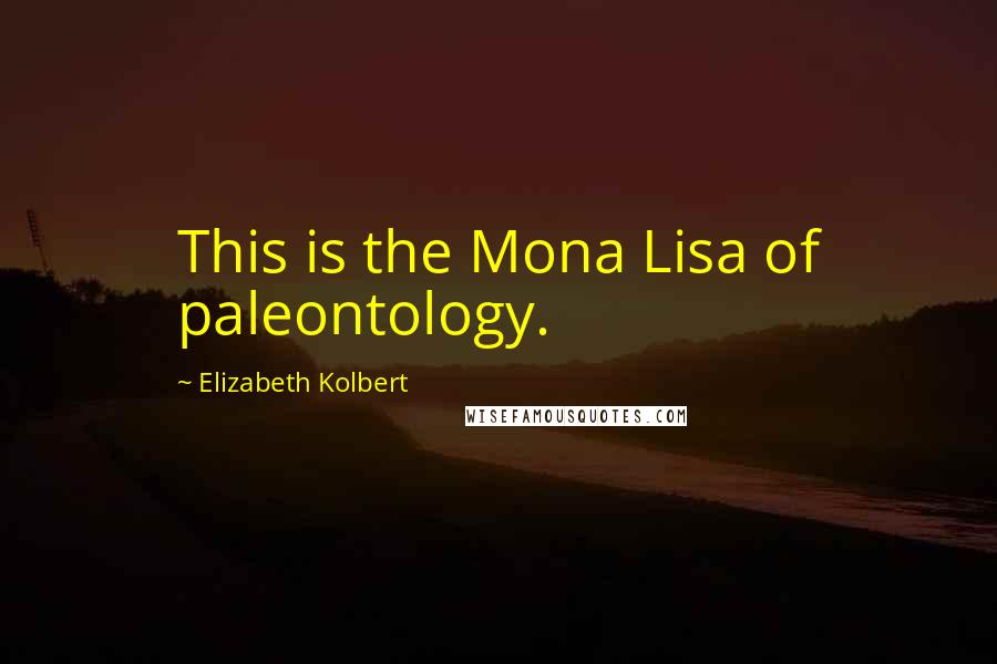 Elizabeth Kolbert Quotes: This is the Mona Lisa of paleontology.