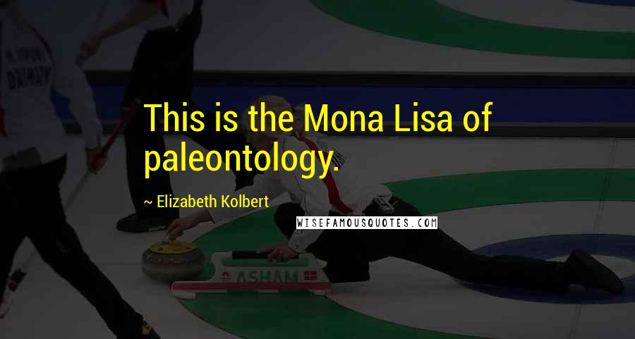 Elizabeth Kolbert Quotes: This is the Mona Lisa of paleontology.