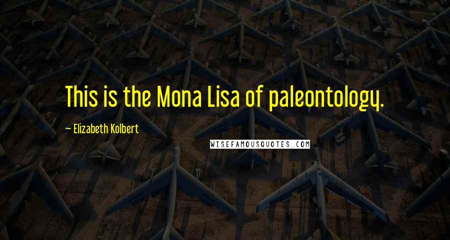 Elizabeth Kolbert Quotes: This is the Mona Lisa of paleontology.