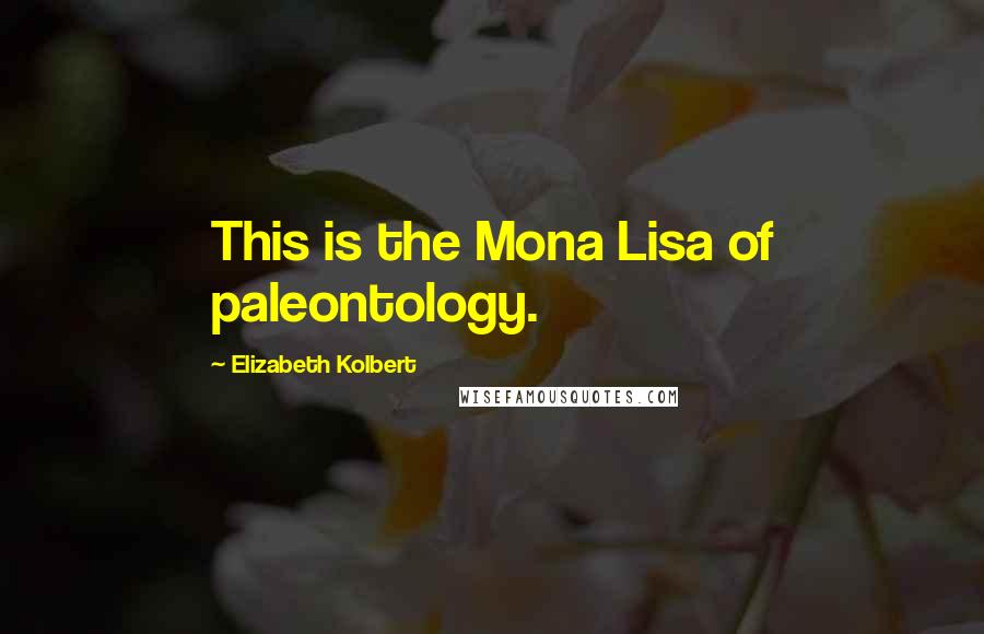 Elizabeth Kolbert Quotes: This is the Mona Lisa of paleontology.