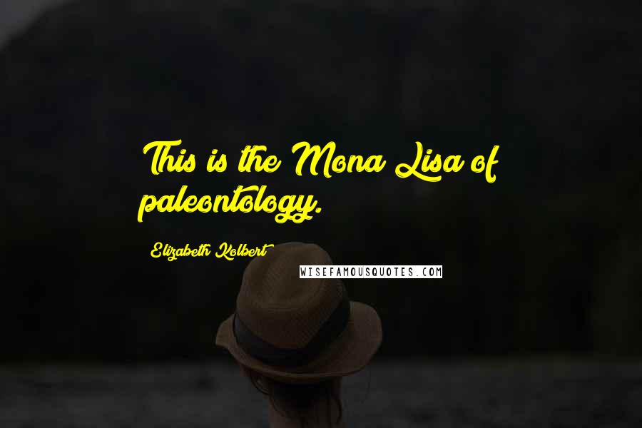 Elizabeth Kolbert Quotes: This is the Mona Lisa of paleontology.