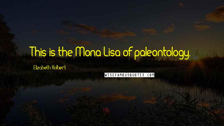 Elizabeth Kolbert Quotes: This is the Mona Lisa of paleontology.