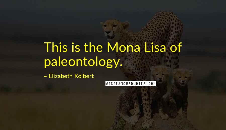 Elizabeth Kolbert Quotes: This is the Mona Lisa of paleontology.