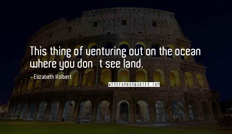 Elizabeth Kolbert Quotes: This thing of venturing out on the ocean where you don't see land.