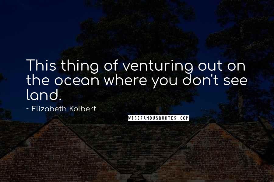 Elizabeth Kolbert Quotes: This thing of venturing out on the ocean where you don't see land.