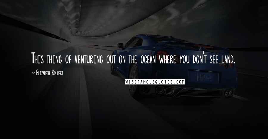 Elizabeth Kolbert Quotes: This thing of venturing out on the ocean where you don't see land.