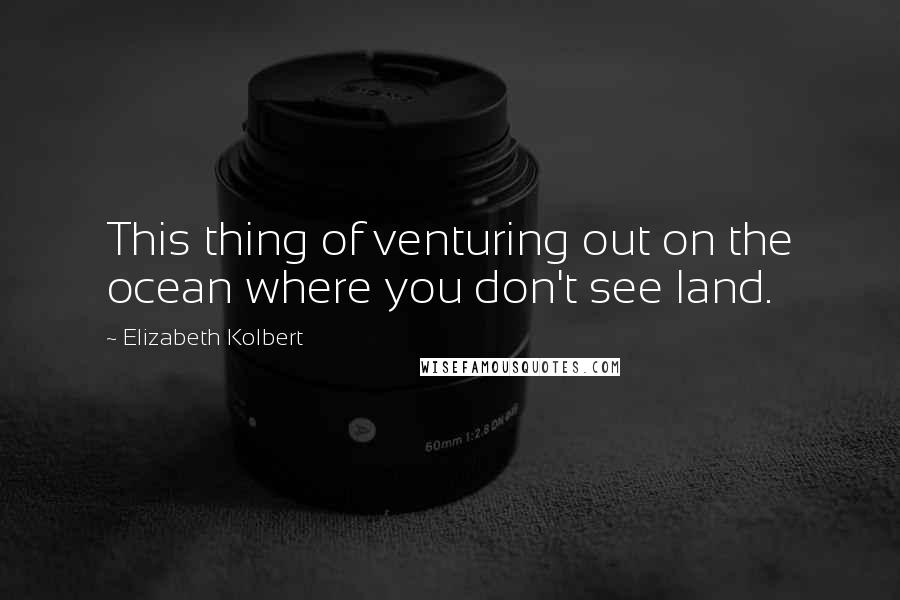 Elizabeth Kolbert Quotes: This thing of venturing out on the ocean where you don't see land.