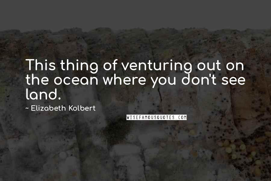 Elizabeth Kolbert Quotes: This thing of venturing out on the ocean where you don't see land.