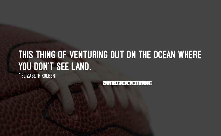 Elizabeth Kolbert Quotes: This thing of venturing out on the ocean where you don't see land.