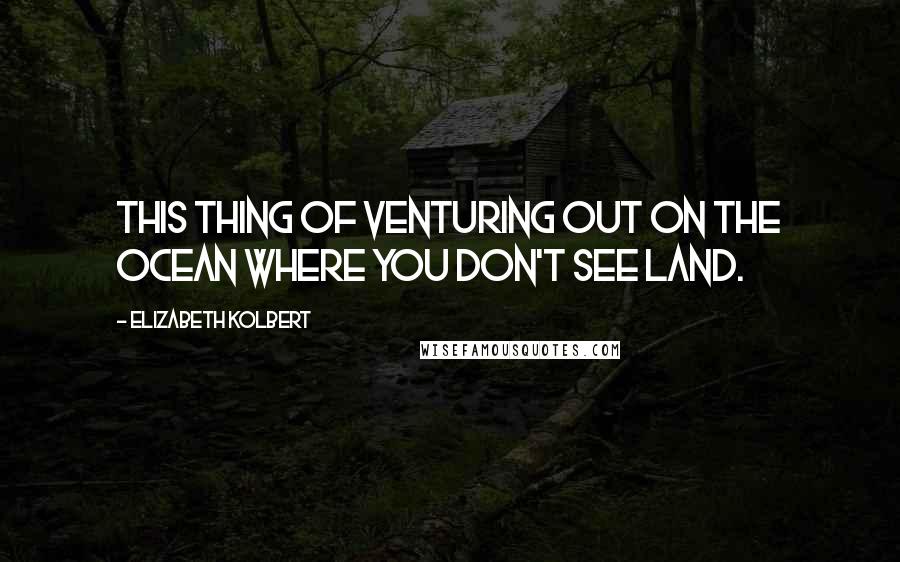 Elizabeth Kolbert Quotes: This thing of venturing out on the ocean where you don't see land.