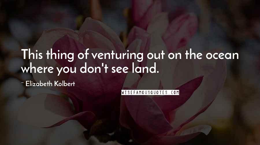 Elizabeth Kolbert Quotes: This thing of venturing out on the ocean where you don't see land.