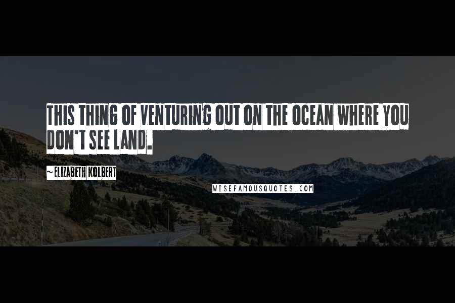 Elizabeth Kolbert Quotes: This thing of venturing out on the ocean where you don't see land.