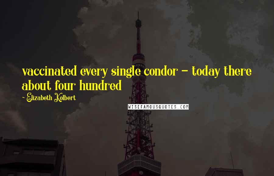 Elizabeth Kolbert Quotes: vaccinated every single condor - today there about four hundred