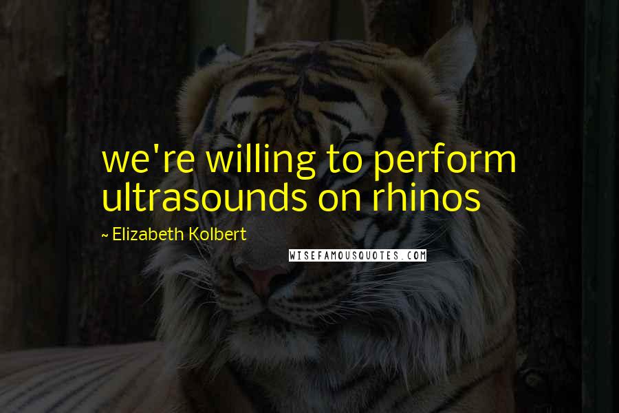 Elizabeth Kolbert Quotes: we're willing to perform ultrasounds on rhinos