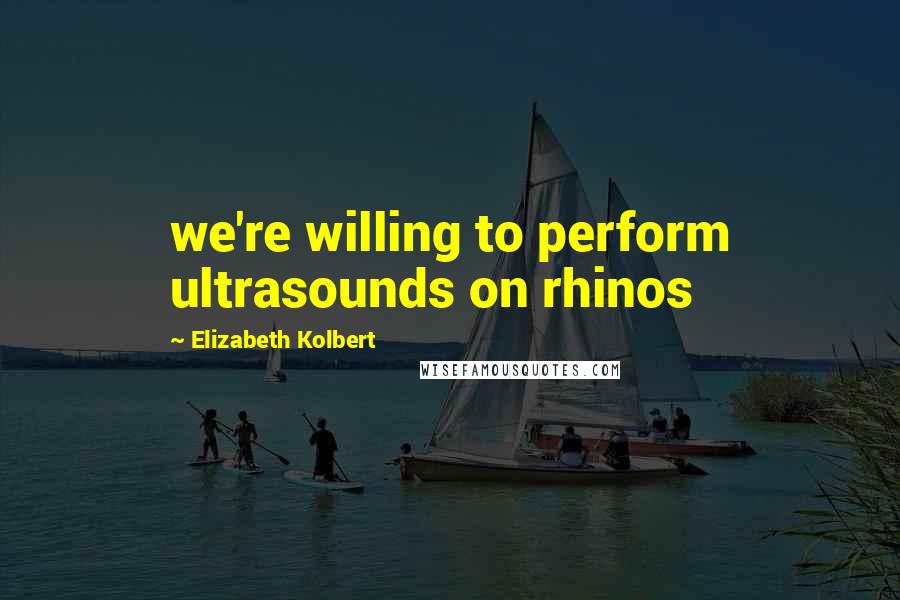 Elizabeth Kolbert Quotes: we're willing to perform ultrasounds on rhinos