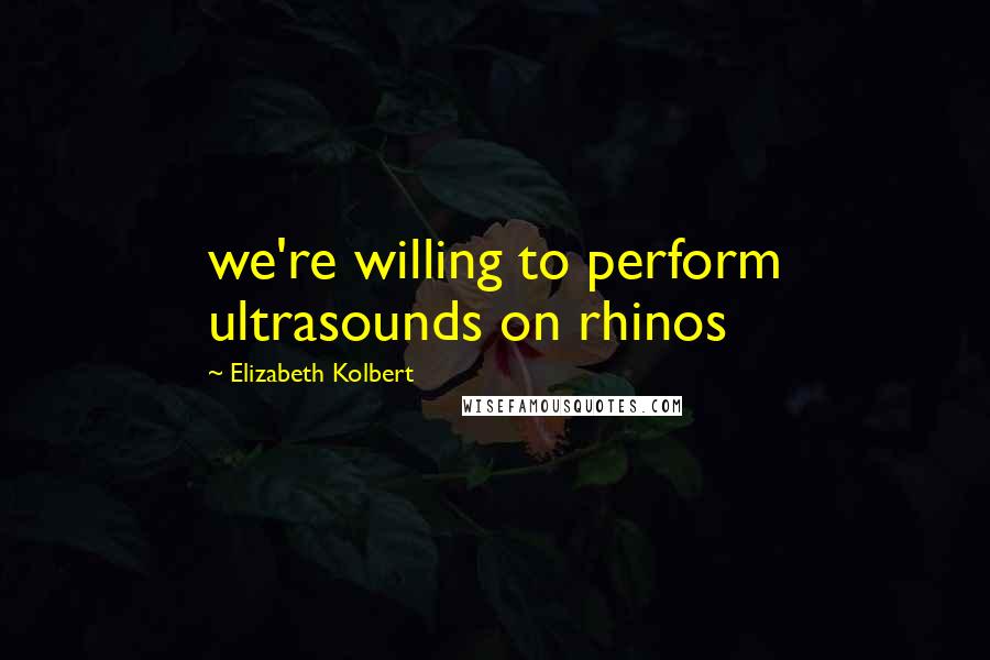 Elizabeth Kolbert Quotes: we're willing to perform ultrasounds on rhinos