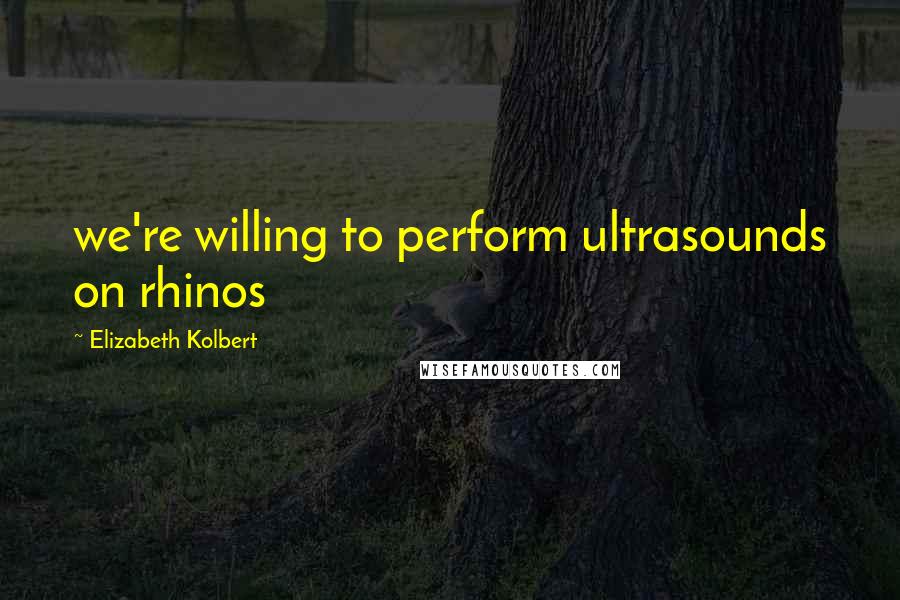 Elizabeth Kolbert Quotes: we're willing to perform ultrasounds on rhinos