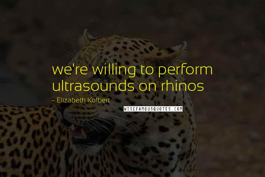 Elizabeth Kolbert Quotes: we're willing to perform ultrasounds on rhinos