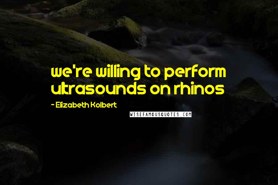 Elizabeth Kolbert Quotes: we're willing to perform ultrasounds on rhinos