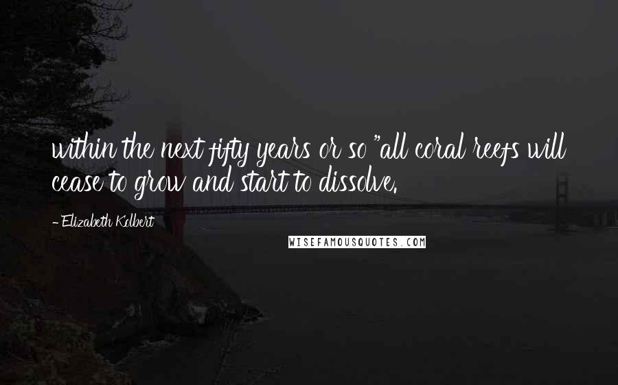 Elizabeth Kolbert Quotes: within the next fifty years or so "all coral reefs will cease to grow and start to dissolve.