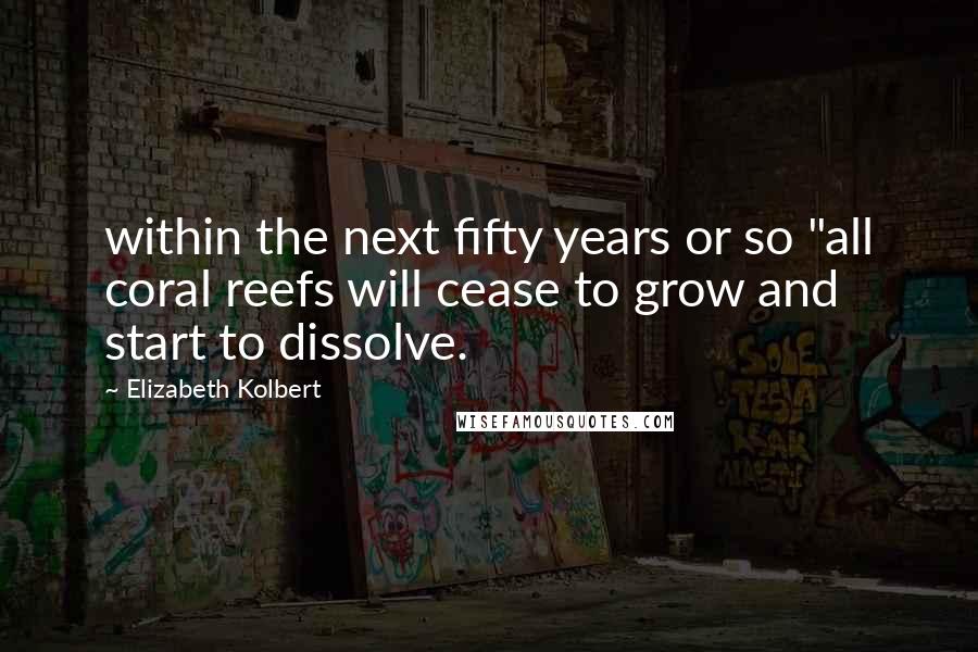 Elizabeth Kolbert Quotes: within the next fifty years or so "all coral reefs will cease to grow and start to dissolve.