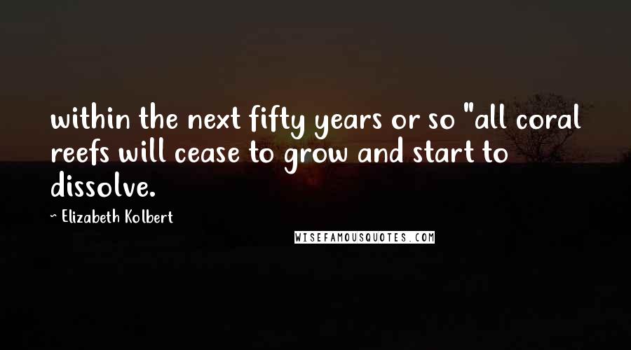 Elizabeth Kolbert Quotes: within the next fifty years or so "all coral reefs will cease to grow and start to dissolve.