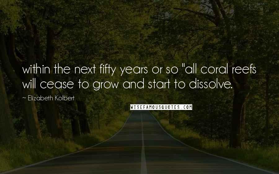 Elizabeth Kolbert Quotes: within the next fifty years or so "all coral reefs will cease to grow and start to dissolve.