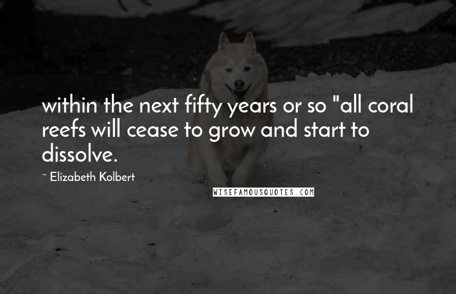 Elizabeth Kolbert Quotes: within the next fifty years or so "all coral reefs will cease to grow and start to dissolve.