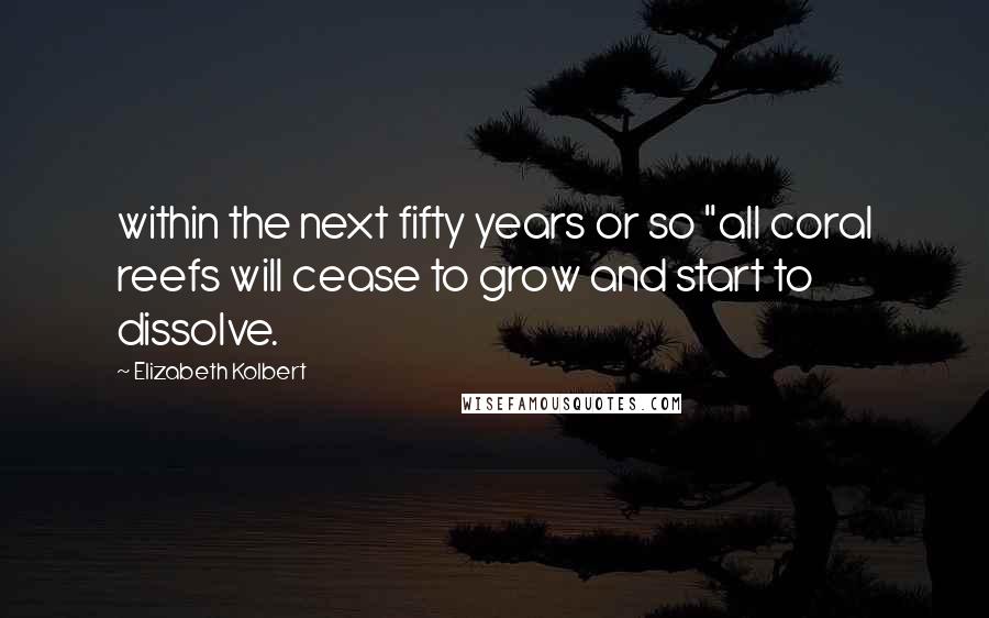 Elizabeth Kolbert Quotes: within the next fifty years or so "all coral reefs will cease to grow and start to dissolve.