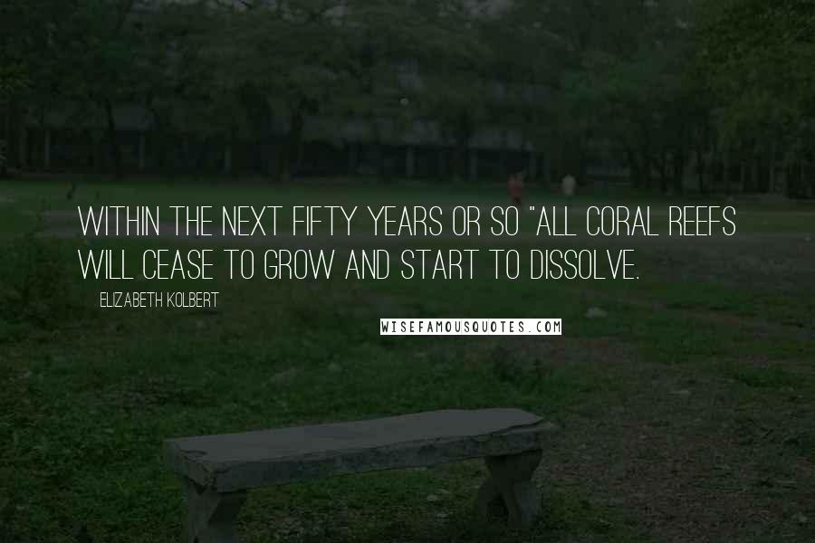 Elizabeth Kolbert Quotes: within the next fifty years or so "all coral reefs will cease to grow and start to dissolve.