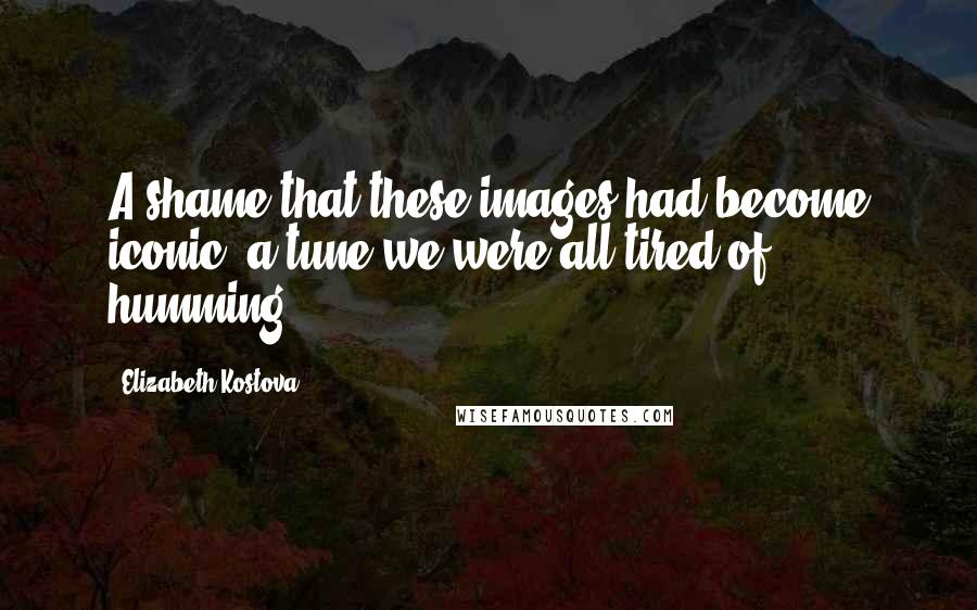 Elizabeth Kostova Quotes: A shame that these images had become iconic, a tune we were all tired of humming.